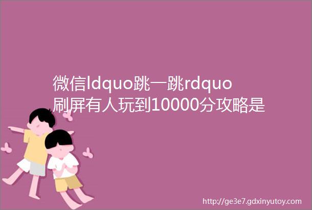 微信ldquo跳一跳rdquo刷屏有人玩到10000分攻略是helliphellip